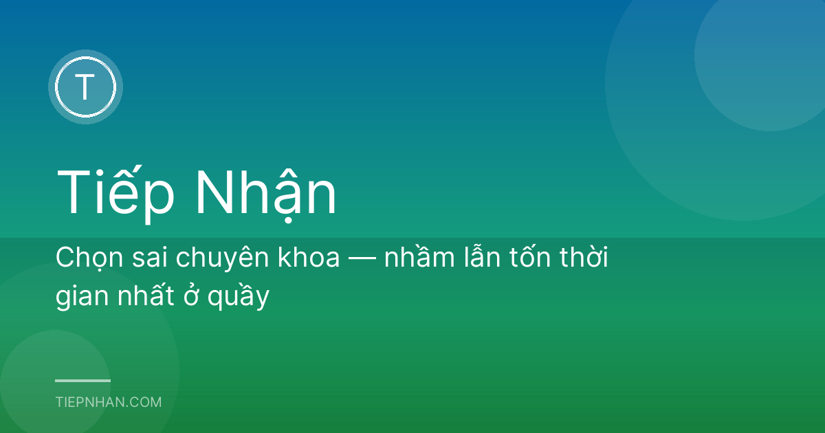 Chọn sai chuyên khoa — nhầm lẫn tốn thời gian nhất ở quầy