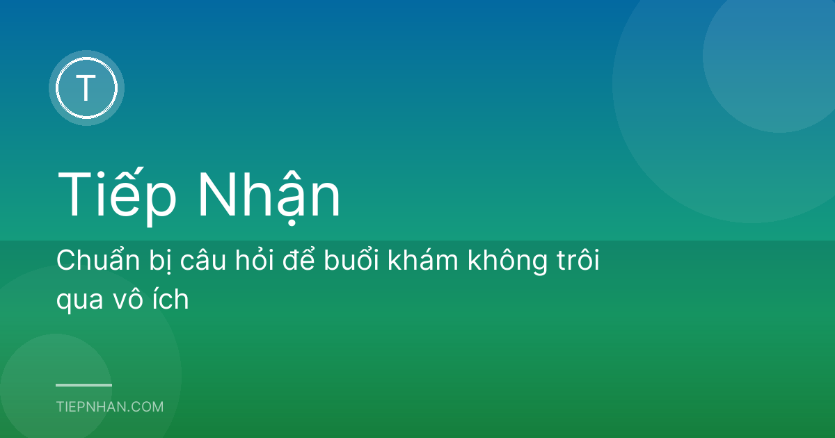 Chuẩn bị câu hỏi để buổi khám không trôi qua vô ích