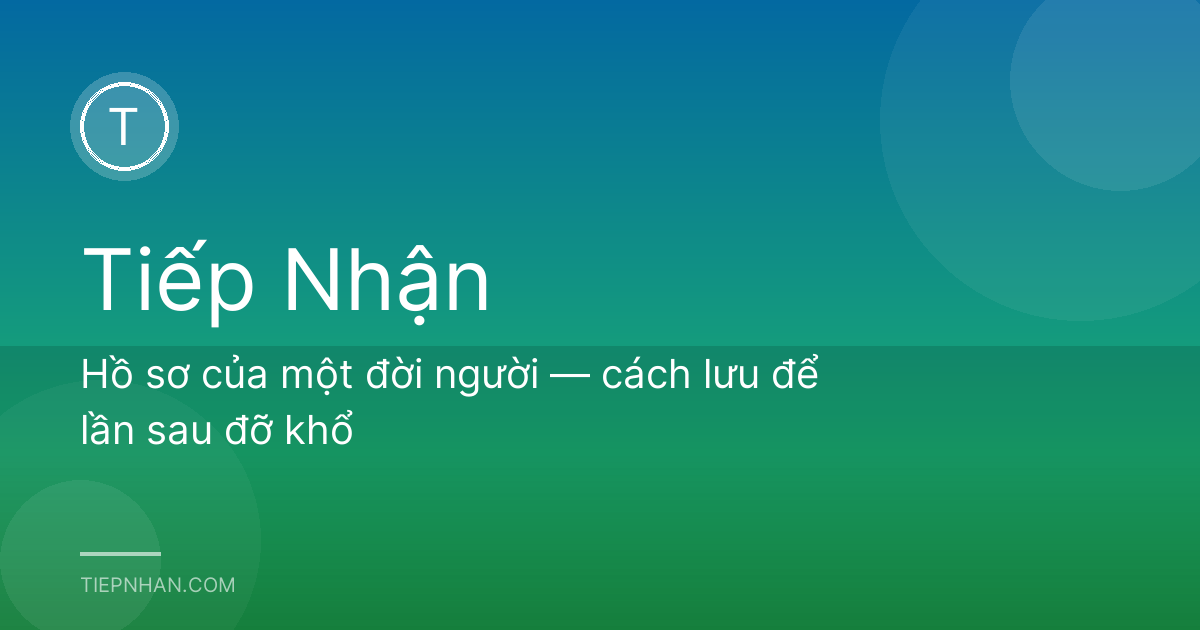 Hồ sơ của một đời người — cách lưu để lần sau đỡ khổ