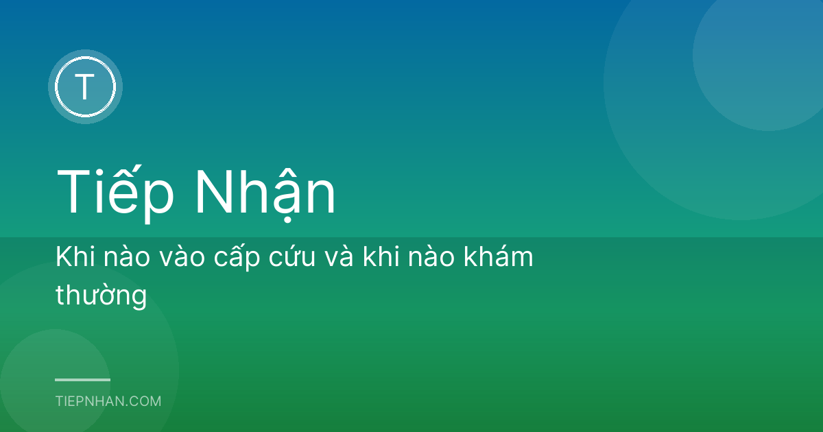 Khi nào vào cấp cứu và khi nào khám thường