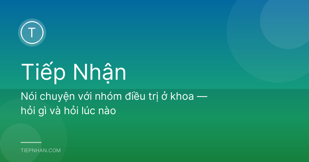 Nói chuyện với nhóm điều trị ở khoa — hỏi gì và hỏi lúc nào