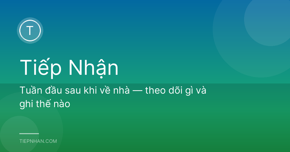 Tuần đầu sau khi về nhà — theo dõi gì và ghi thế nào